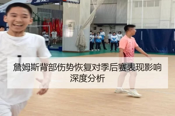 詹姆斯背部伤势恢复对季后赛表现影响深度分析