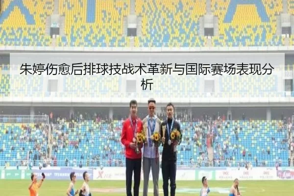 朱婷伤愈后排球技战术革新与国际赛场表现分析