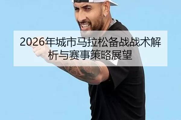 2026年城市马拉松备战战术解析与赛事策略展望